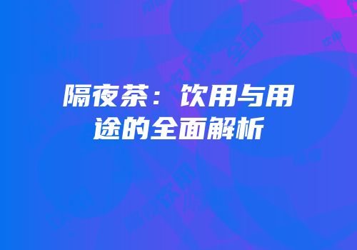 隔夜茶：饮用与用途的全面解析