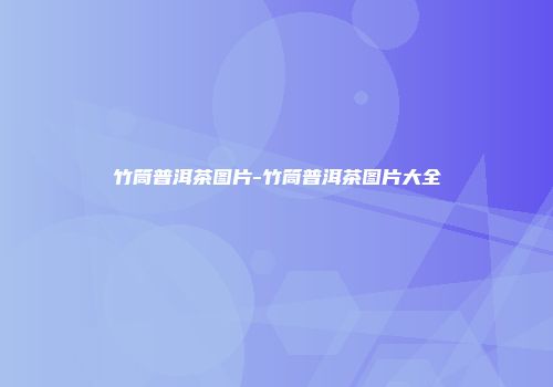 竹筒普洱茶图片-竹筒普洱茶图片大全