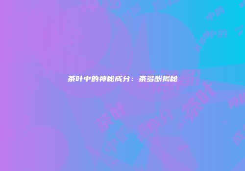茶叶中的神秘成分：茶多酚揭秘