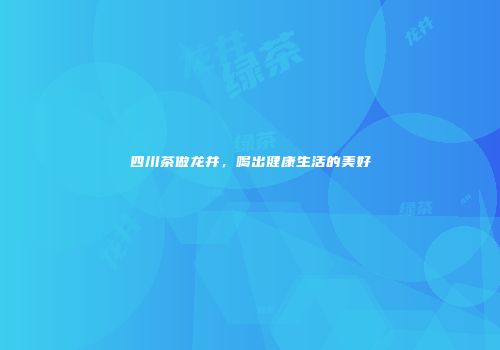四川茶做龙井，喝出健康生活的美好