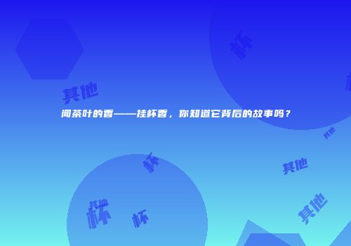 闻茶叶的香——挂杯香，你知道它背后的故事吗？