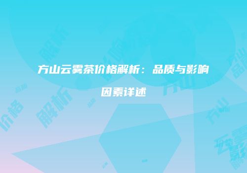 方山云雾茶价格解析：品质与影响因素详述