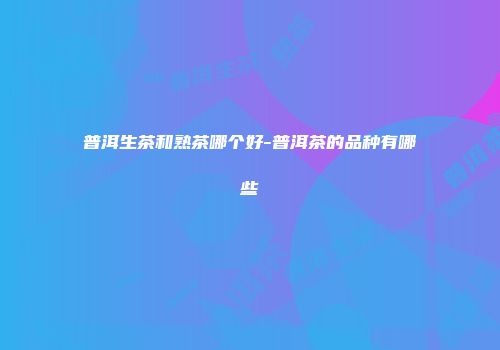 普洱生茶和熟茶哪个好-普洱茶的品种有哪些