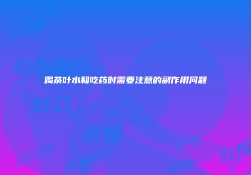 喝茶叶水和吃药时需要注意的副作用问题