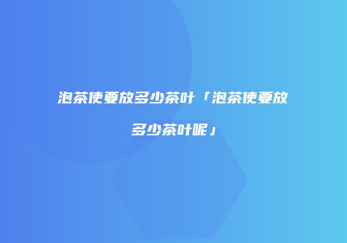 泡茶使要放多少茶叶「泡茶使要放多少茶叶呢」