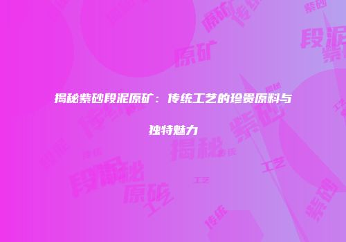 揭秘紫砂段泥原矿：传统工艺的珍贵原料与独特魅力