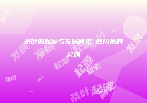 茶叶的起源与发展简史_四川茶的起源