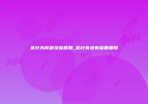 茶叶为何都没保质期_茶叶有没有保质期限