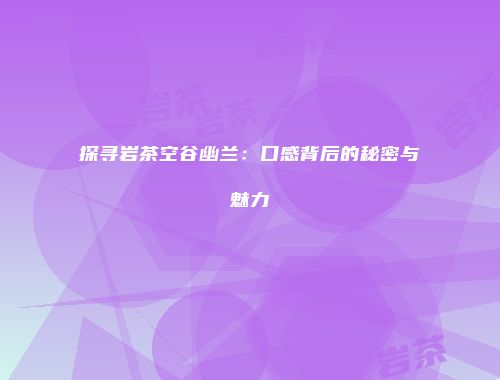 探寻岩茶空谷幽兰：口感背后的秘密与魅力