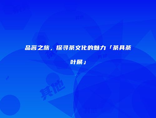 品茗之旅，探寻茶文化的魅力「茶具茶叶展」