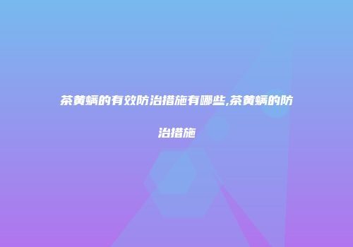 茶黄螨的有效防治措施有哪些,茶黄螨的防治措施