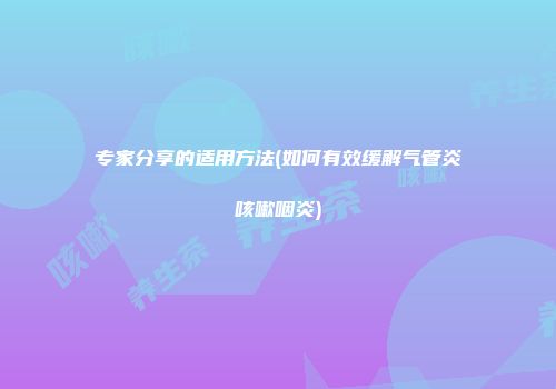 专家分享的适用方法(如何有效缓解气管炎咳嗽咽炎)