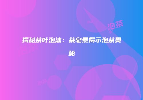 揭秘茶叶泡沫：茶皂素揭示泡茶奥秘