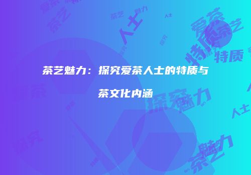 茶艺魅力：探究爱茶人士的特质与茶文化内涵