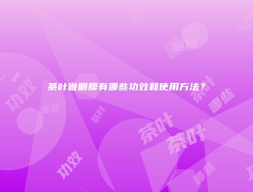 茶叶做眼膜有哪些功效和使用方法？