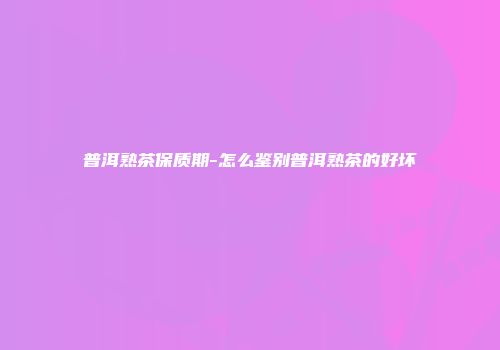 普洱熟茶保质期-怎么鉴别普洱熟茶的好坏