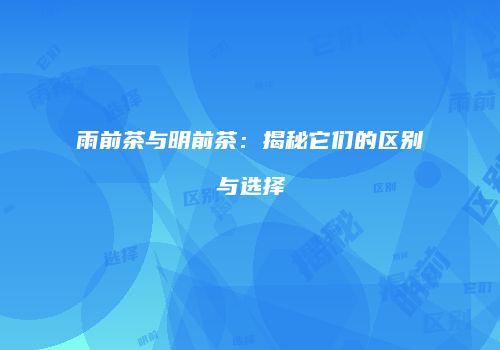 雨前茶与明前茶：揭秘它们的区别与选择