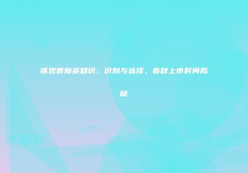 铁观音新茶知识：识别与选择，春秋上市时间揭秘