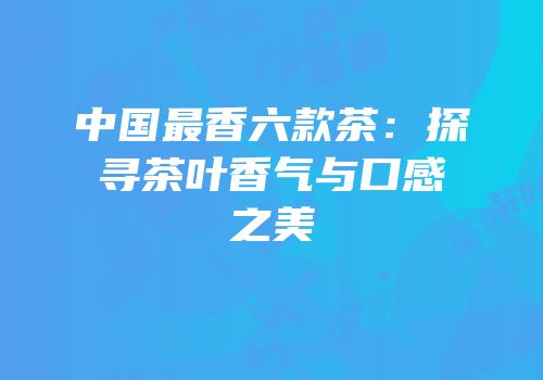 中国最香六款茶：探寻茶叶香气与口感之美