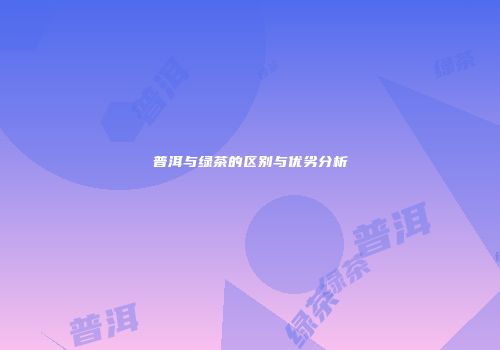 普洱与绿茶的区别与优劣分析