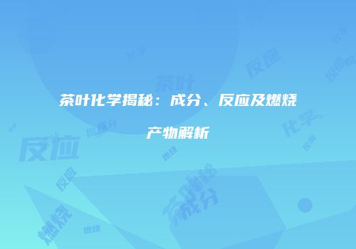 茶叶化学揭秘：成分、反应及燃烧产物解析