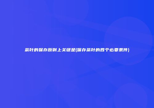 茶叶的保存原则上关键是(保存茶叶的四个必要条件)