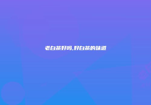 老白茶好吗,好白茶的味道