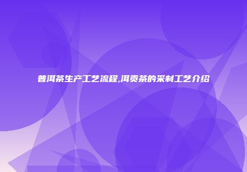 普洱茶生产工艺流程,洱贡茶的采制工艺介绍