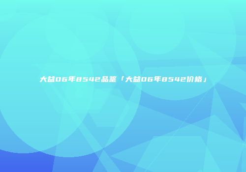 大益06年8542品鉴「大益06年8542价格」
