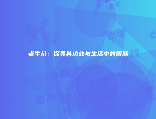 老牛茶：探寻其功效与生活中的智慧