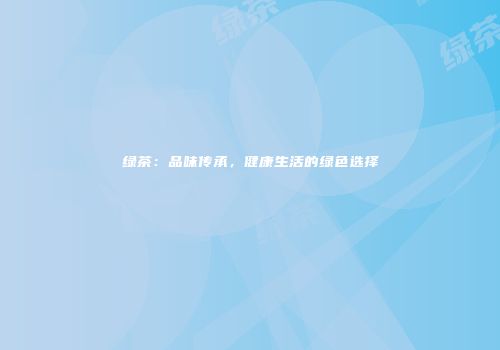 绿茶：品味传承，健康生活的绿色选择