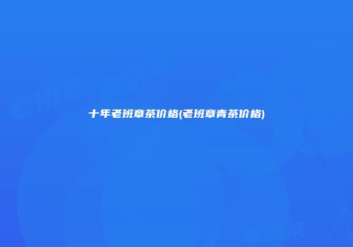 十年老班章茶价格(老班章青茶价格)