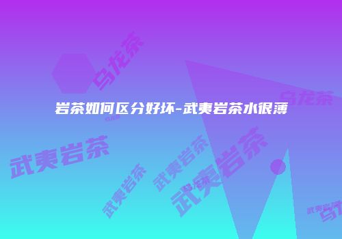 岩茶如何区分好坏-武夷岩茶水很薄