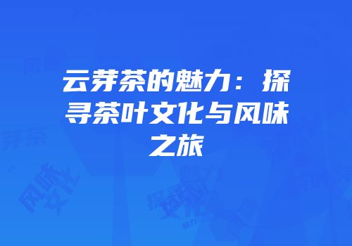 云芽茶的魅力：探寻茶叶文化与风味之旅