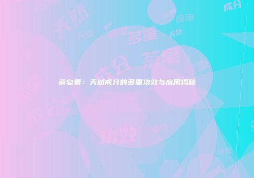 茶皂素：天然成分的多重功效与应用揭秘