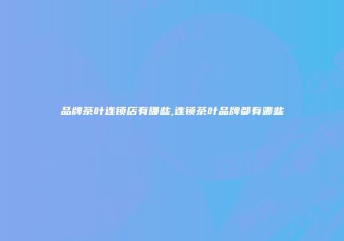 品牌茶叶连锁店有哪些,连锁茶叶品牌都有哪些