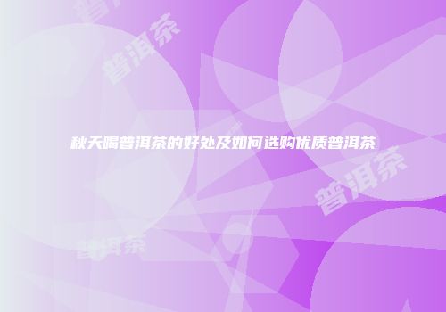 秋天喝普洱茶的好处及如何选购优质普洱茶