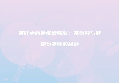茶叶中的免疫增强剂：茶氨酸与健康氨基酸的益处