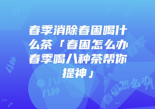 春季消除春困喝什么茶「春困怎么办春季喝八种茶帮你提神」