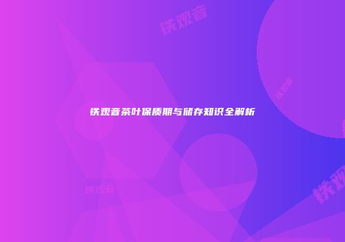 铁观音茶叶保质期与储存知识全解析