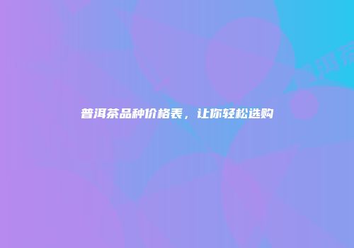 普洱茶品种价格表，让你轻松选购