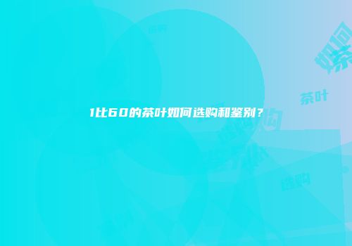 1比60的茶叶如何选购和鉴别？