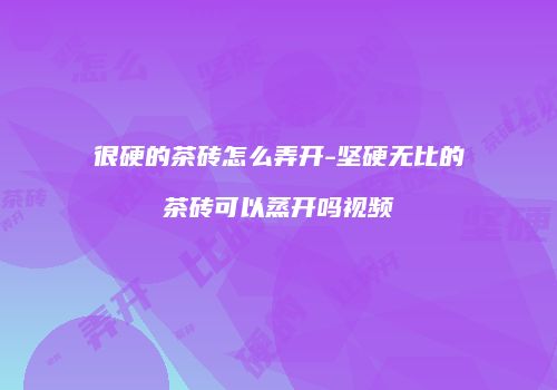 很硬的茶砖怎么弄开-坚硬无比的茶砖可以蒸开吗视频