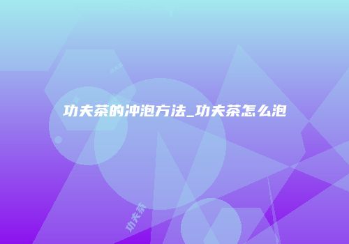 功夫茶的冲泡方法_功夫茶怎么泡
