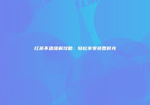 红茶不适缓解攻略：轻松享受茶香时光