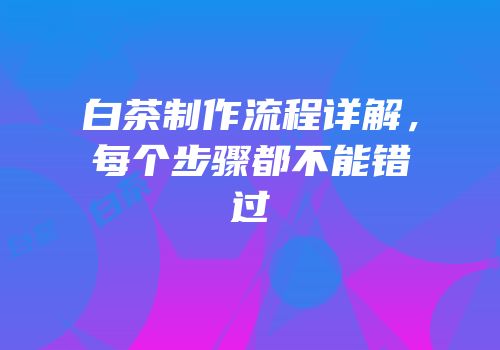 白茶制作流程详解，每个步骤都不能错过