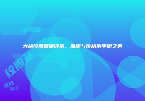 大益绞股蓝保健茶：品质与价格的平衡之道