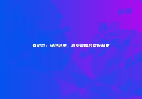 有机茶：绿色健康，渐受青睐的茶叶新宠