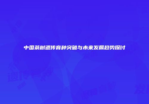 中国茶树遗传育种突破与未来发展趋势探讨