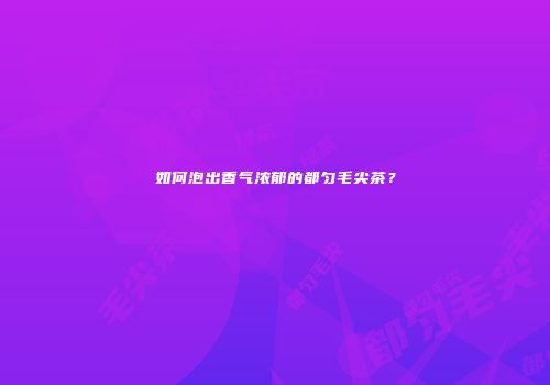 如何泡出香气浓郁的都匀毛尖茶？